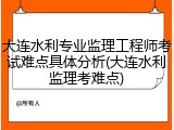 大连水利专业监理工程师考试难点具体分析(大连水利监理考难点)