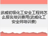 武威初级化工安全工程师怎么报名培训费用(武威化工安全师培训费)
