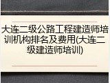 大连二级公路工程建造师培训机构排名及费用(大连二级建造师培训)