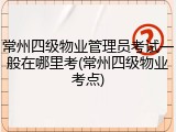 常州四级物业管理员考试一般在哪里考(常州四级物业考点)