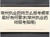 常州执业药师怎么报考哪家最好有何要求(常州执业药师报考指南)