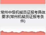 常州中级机械员证报考具体要求(常州机械员证报考条件)
