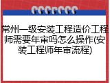 常州一级安装工程造价工程师需要年审吗怎么操作(安装工程师年审流程)