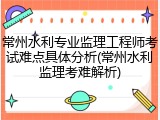 常州水利专业监理工程师考试难点具体分析(常州水利监理考难解析)