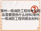 常州一级消防工程师考试报名需要提供什么材料(常州一级消防工程师报名材料)