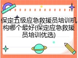 保定五级应急救援员培训机构哪个最好(保定应急救援员培训优选)