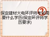 保定建材火电环评师考试需要什么学历(保定环评师学历要求)