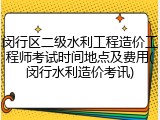 闵行区二级水利工程造价工程师考试时间地点及费用(闵行水利造价考讯)