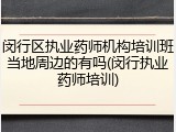 闵行区执业药师机构培训班当地周边的有吗(闵行执业药师培训)