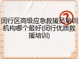 闵行区高级应急救援员培训机构哪个最好(闵行优质救援培训)
