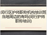闵行区护师职称机构培训班当地周边的有吗(闵行护师职称培训)