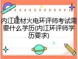 内江建材火电环评师考试需要什么学历(内江环评师学历要求)