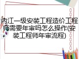 内江一级安装工程造价工程师需要年审吗怎么操作(安装工程师年审流程)