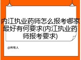 内江执业药师怎么报考哪家最好有何要求(内江执业药师报考要求)