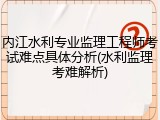 内江水利专业监理工程师考试难点具体分析(水利监理考难解析)