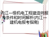 内江一级机电工程建造师报考条件和时间解析(内江一建机电报考指南)
