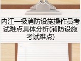 内江一级消防设施操作员考试难点具体分析(消防设施考试难点)