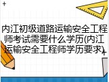 内江初级道路运输安全工程师考试需要什么学历(内江运输安全工程师学历要求)