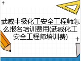 武威中级化工安全工程师怎么报名培训费用(武威化工安全工程师培训费)