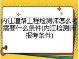 内江道路工程检测师怎么考需要什么条件(内江检测师报考条件)