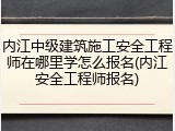 内江中级建筑施工安全工程师在哪里学怎么报名(内江安全工程师报名)