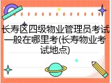 长寿区四级物业管理员考试一般在哪里考(长寿物业考试地点)