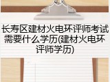 长寿区建材火电环评师考试需要什么学历(建材火电环评师学历)