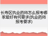 长寿区执业药师怎么报考哪家最好有何要求(执业药师报考要求)