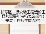 长寿区一级安装工程造价工程师需要年审吗怎么操作(安装工程师年审流程)