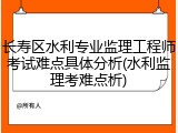 长寿区水利专业监理工程师考试难点具体分析(水利监理考难点析)
