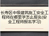长寿区中级建筑施工安全工程师在哪里学怎么报名(安全工程师报名学习)