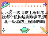 河北区一级消防工程师考试找哪个机构培训靠谱呢(河北一级消防工程师培训)