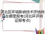 河北区环境影响技术评估师证在哪里报考(河北环评师证报考点)