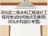 河北区二级水利工程造价工程师考试时间地点及费用(河北水利造价考情)