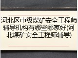 河北区中级煤矿安全工程师辅导机构有哪些哪家好(河北煤矿安全工程师辅导)