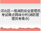 河北区一级消防安全管理员考试难点具体分析(消防管理员考难点)