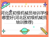 河北区初级机械员培训学校哪里好(河北区初级机械员培训推荐)