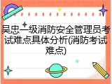 吴忠一级消防安全管理员考试难点具体分析(消防考试难点)