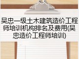 吴忠一级土木建筑造价工程师培训机构排名及费用(吴忠造价工程师培训)