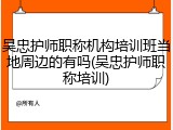 吴忠护师职称机构培训班当地周边的有吗(吴忠护师职称培训)