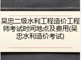 吴忠二级水利工程造价工程师考试时间地点及费用(吴忠水利造价考试)