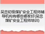 吴忠初级煤矿安全工程师辅导机构有哪些哪家好(吴忠煤矿安全工程师培训)