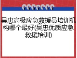 吴忠高级应急救援员培训机构哪个最好(吴忠优质应急救援培训)