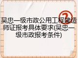 吴忠一级市政公用工程建造师证报考具体要求(吴忠一级市政报考条件)