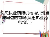 吴忠执业药师机构培训班当地周边的有吗(吴忠执业药师培训)