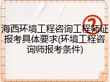 海西环境工程咨询工程师证报考具体要求(环境工程咨询师报考条件)