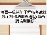 海西一级消防工程师考试找哪个机构培训靠谱呢(海西一消培训推荐)