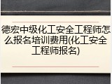 德宏中级化工安全工程师怎么报名培训费用(化工安全工程师报名)