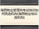 海西物业管理师考试培训如何挑选机构(海西物业培训选机构)