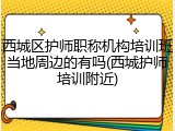 西城区护师职称机构培训班当地周边的有吗(西城护师培训附近)